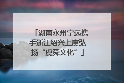 湖南永州宁远携手浙江绍兴上虞弘扬“虞舜文化”