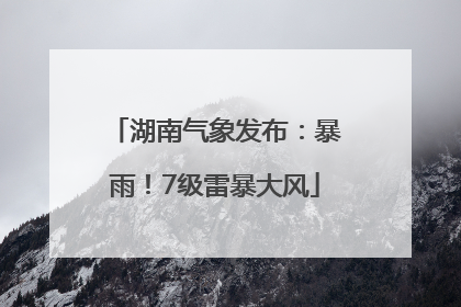 湖南气象发布：暴雨！7级雷暴大风