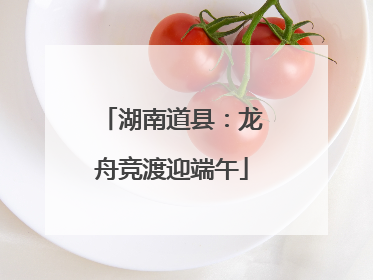 湖南道县：龙舟竞渡迎端午