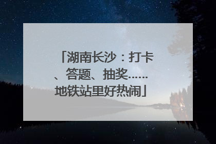 湖南长沙：打卡、答题、抽奖……地铁站里好热闹