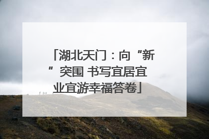 湖北天门：向“新”突围 书写宜居宜业宜游幸福答卷