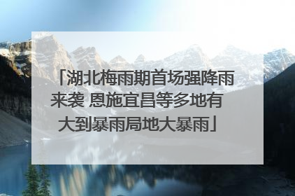 湖北梅雨期首场强降雨来袭 恩施宜昌等多地有大到暴雨局地大暴雨