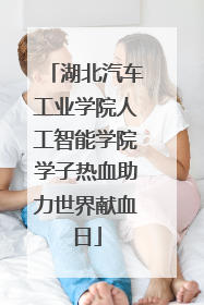 湖北汽车工业学院人工智能学院学子热血助力世界献血日