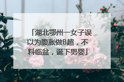 湖北鄂州一女子误以为腹胀做B超，不料临盆，诞下男婴