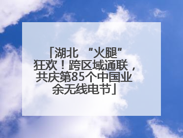 湖北 “火腿” 狂欢！跨区域通联，共庆第85个中国业余无线电节