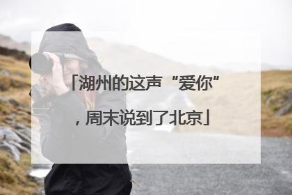 湖州的这声“爱你”，周末说到了北京