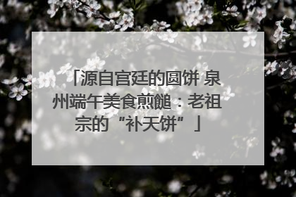 源自宫廷的圆饼 泉州端午美食煎䭔：老祖宗的“补天饼”