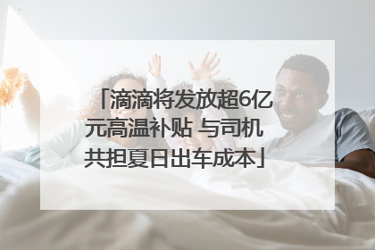 滴滴将发放超6亿元高温补贴 与司机共担夏日出车成本