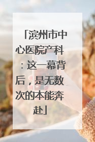 滨州市中心医院产科：这一幕背后，是无数次的本能奔赴