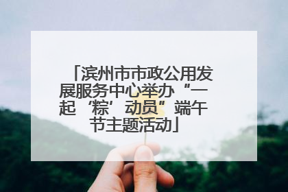 滨州市市政公用发展服务中心举办“一起‘粽’动员”端午节主题活动