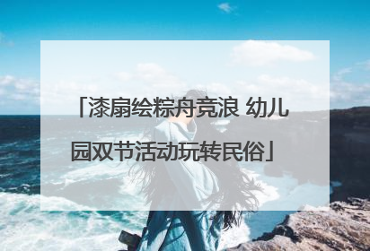 漆扇绘粽舟竞浪 幼儿园双节活动玩转民俗