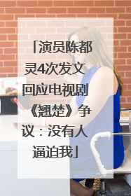 演员陈都灵4次发文回应电视剧《翘楚》争议：没有人逼迫我