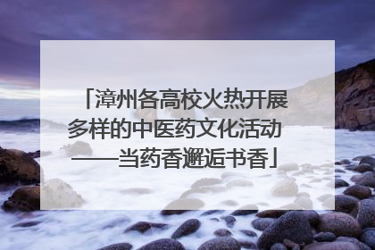 漳州各高校火热开展多样的中医药文化活动——当药香邂逅书香