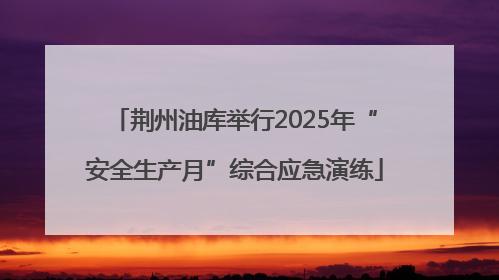 荆州油库举行2025年“安全生产月”综合应急演练