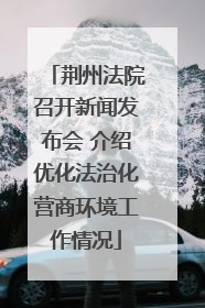 荆州法院召开新闻发布会 介绍优化法治化营商环境工作情况
