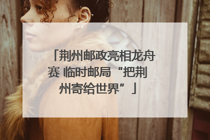 荆州邮政亮相龙舟赛 临时邮局“把荆州寄给世界”