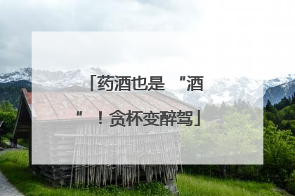 药酒也是 “酒”！贪杯变醉驾