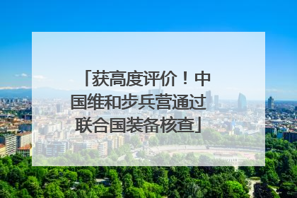 获高度评价！中国维和步兵营通过联合国装备核查
