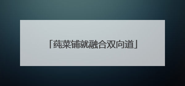 莼菜铺就融合双向道