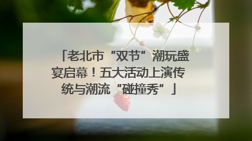 老北市“双节”潮玩盛宴启幕！五大活动上演传统与潮流“碰撞秀”