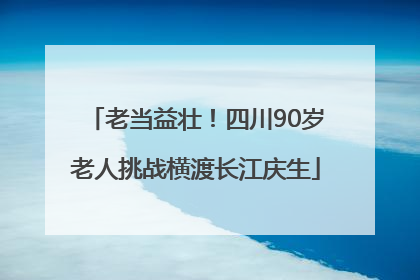 老当益壮！四川90岁老人挑战横渡长江庆生