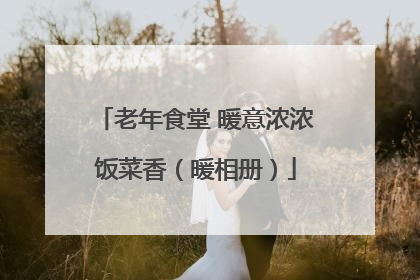 老年食堂 暖意浓浓饭菜香（暖相册）