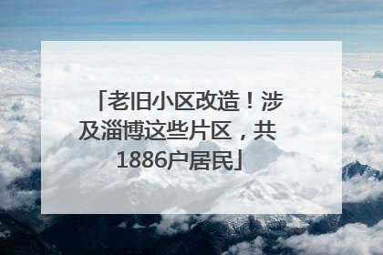老旧小区改造！涉及淄博这些片区，共1886户居民