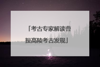 考古专家解读曹操高陵考古发现