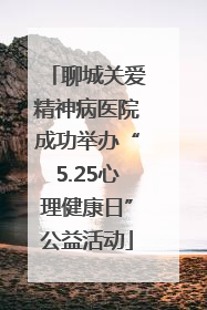 聊城关爱精神病医院成功举办“5.25心理健康日”公益活动
