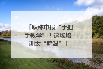 职称申报“手把手教学”！这场培训太“解渴”