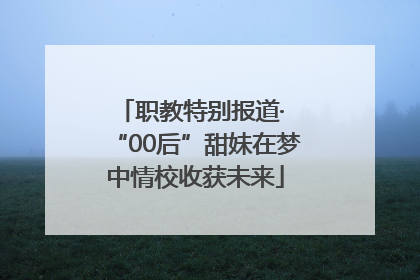职教特别报道· “00后”甜妹在梦中情校收获未来