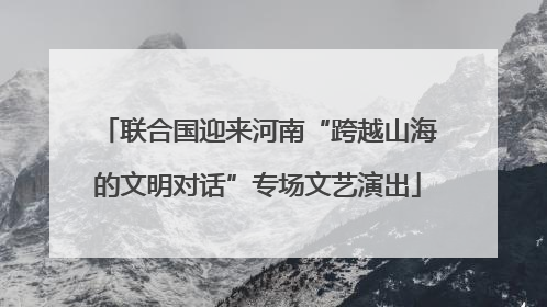 联合国迎来河南“跨越山海的文明对话”专场文艺演出
