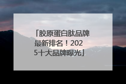 胶原蛋白肽品牌最新排名！2025十大品牌曝光