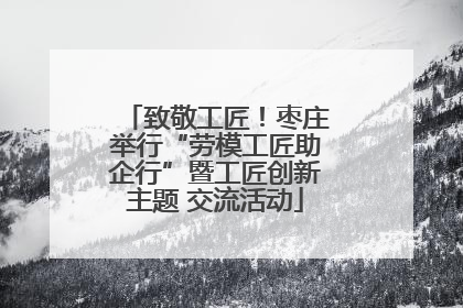 致敬工匠！枣庄举行“劳模工匠助企行”暨工匠创新主题 交流活动