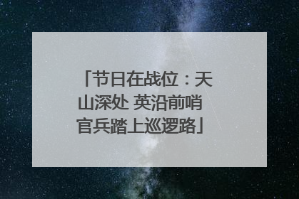 节日在战位：天山深处 英沿前哨官兵踏上巡逻路
