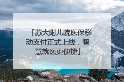 苏大附儿院医保移动支付正式上线，智慧就医更便捷