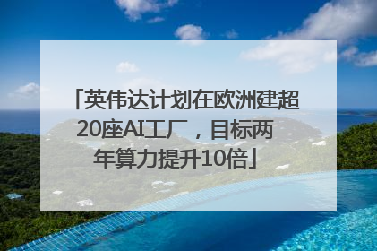 英伟达计划在欧洲建超20座AI工厂，目标两年算力提升10倍