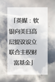 英媒：软银向美日高层提议设立联合主权财富基金