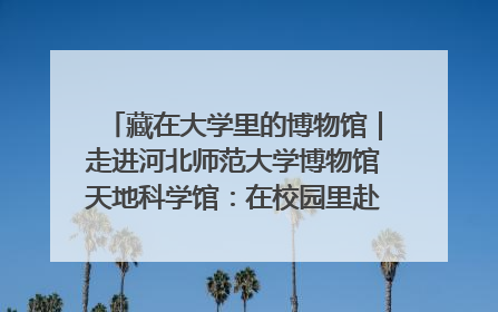 藏在大学里的博物馆｜走进河北师范大学博物馆天地科学馆：在校园里赴一场“宇宙之约”