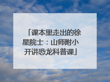 课本里走出的徐星院士：山师附小开讲恐龙科普课