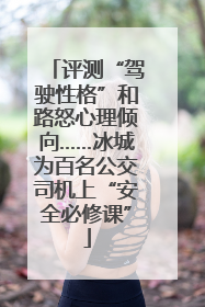 评测“驾驶性格”和路怒心理倾向……冰城为百名公交司机上“安全必修课”