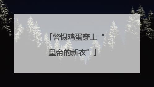 警惕鸡蛋穿上“皇帝的新衣”