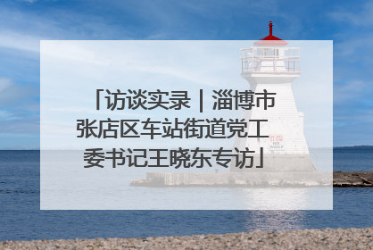 访谈实录｜淄博市张店区车站街道党工委书记王晓东专访