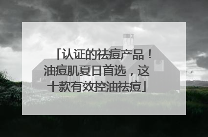 认证的祛痘产品！油痘肌夏日首选，这十款有效控油祛痘