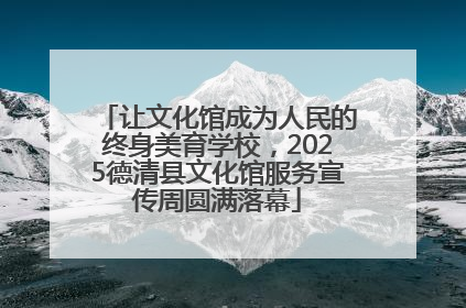 让文化馆成为人民的终身美育学校，2025德清县文化馆服务宣传周圆满落幕