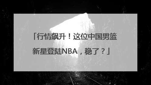 行情飙升！这位中国男篮新星登陆NBA，稳了？