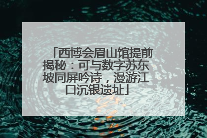 西博会眉山馆提前揭秘：可与数字苏东坡同屏吟诗，漫游江口沉银遗址