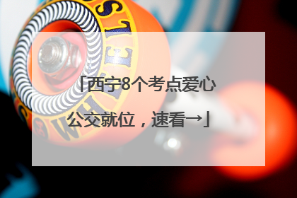西宁8个考点爱心公交就位，速看→