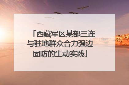 西藏军区某部三连与驻地群众合力强边固防的生动实践