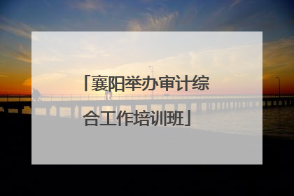 襄阳举办审计综合工作培训班